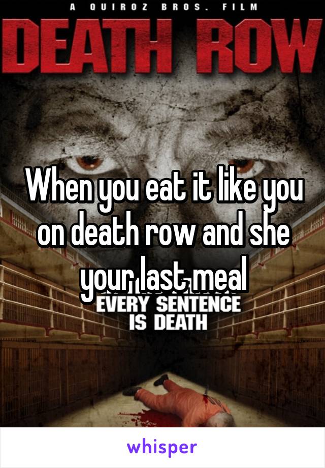 When you eat it like you on death row and she your last meal