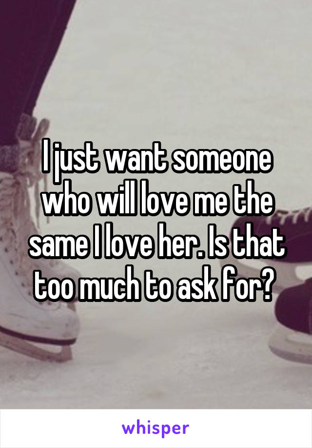 I just want someone who will love me the same I love her. Is that too much to ask for? 