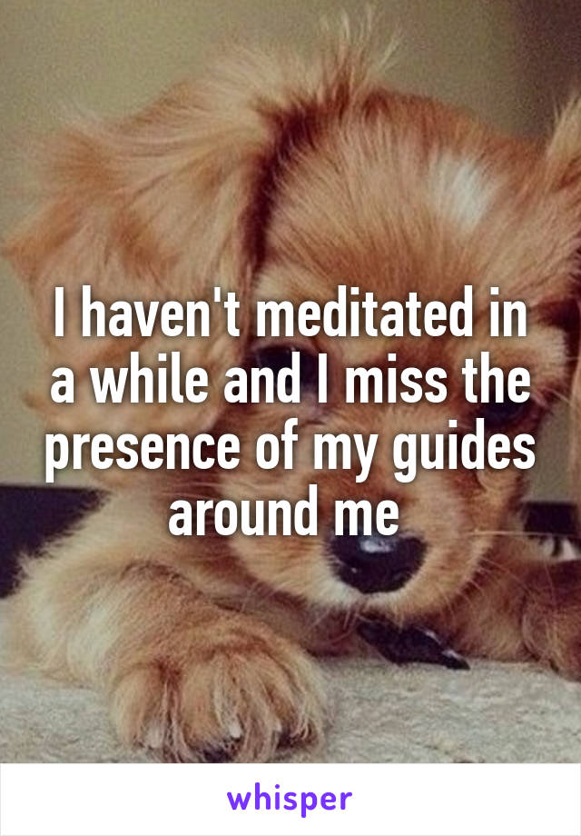 I haven't meditated in a while and I miss the presence of my guides around me 