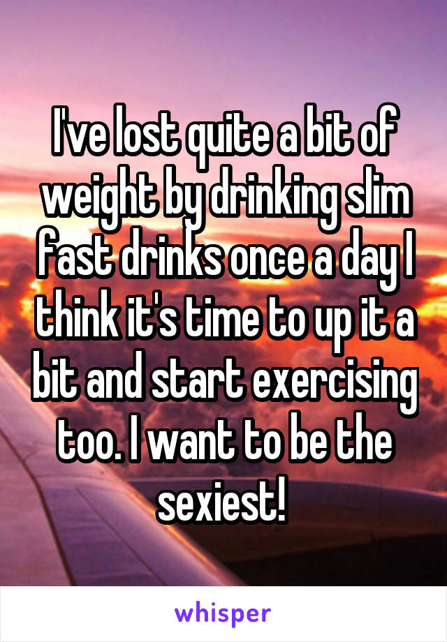 I've lost quite a bit of weight by drinking slim fast drinks once a day I think it's time to up it a bit and start exercising too. I want to be the sexiest! 