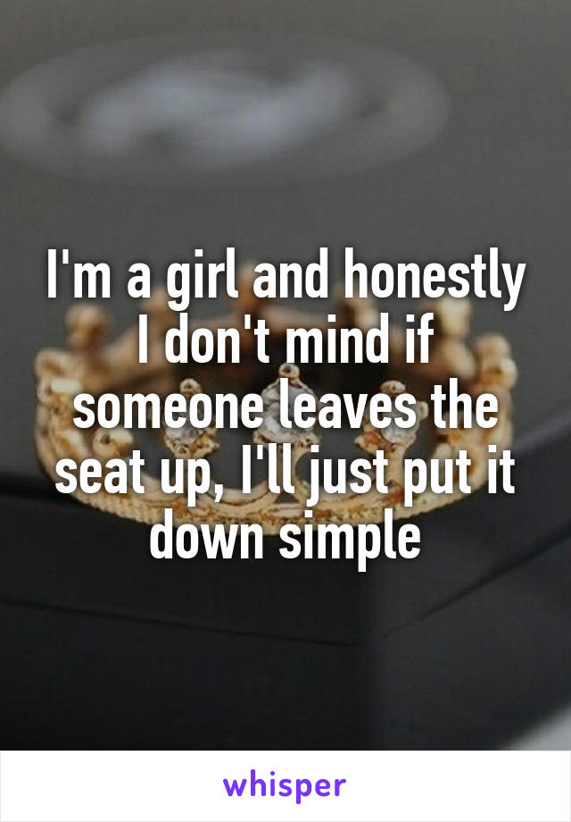 I'm a girl and honestly I don't mind if someone leaves the seat up, I'll just put it down simple