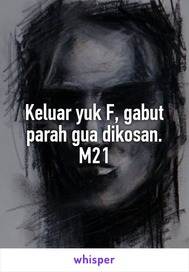 Keluar yuk F, gabut parah gua dikosan. M21