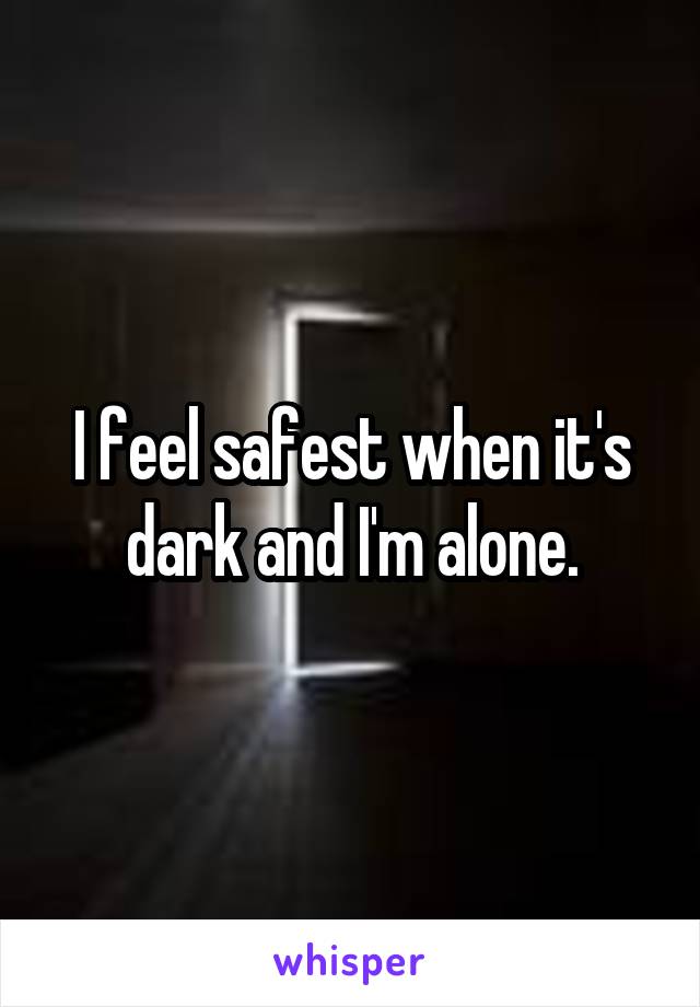 I feel safest when it's dark and I'm alone.