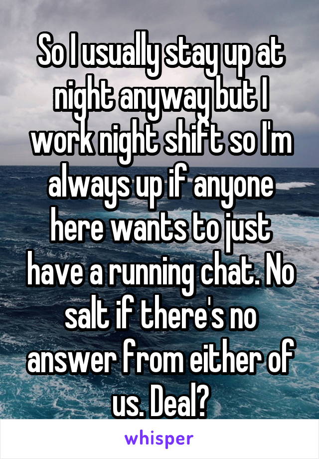 So I usually stay up at night anyway but I work night shift so I'm always up if anyone here wants to just have a running chat. No salt if there's no answer from either of us. Deal?