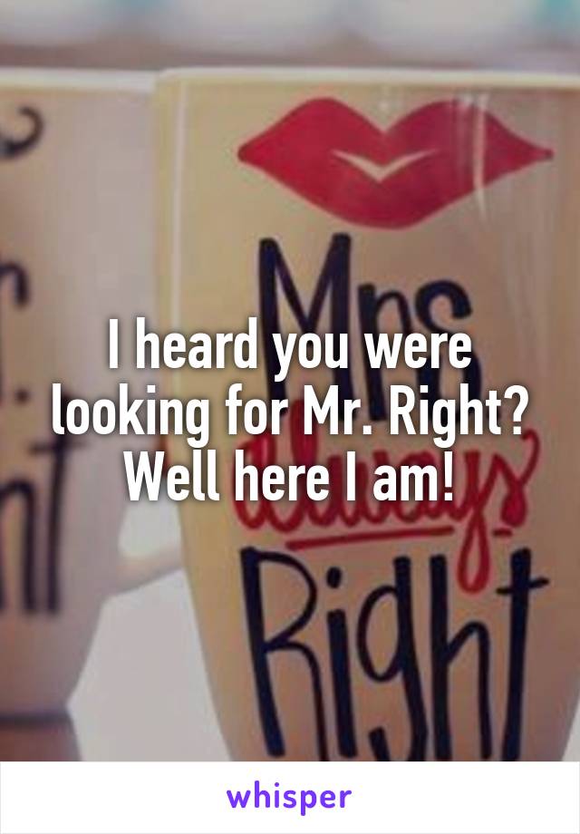 I heard you were looking for Mr. Right? Well here I am!