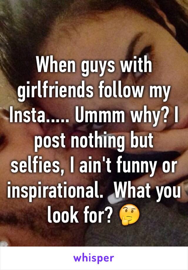 When guys with girlfriends follow my Insta..... Ummm why? I post nothing but selfies, I ain't funny or inspirational.  What you look for? 🤔