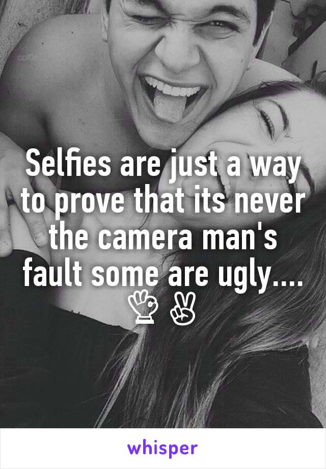 Selfies are just a way to prove that its never the camera man's fault some are ugly....
👌✌