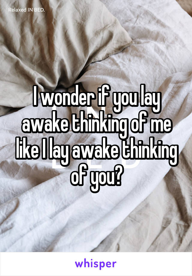 I wonder if you lay awake thinking of me like I lay awake thinking of you?