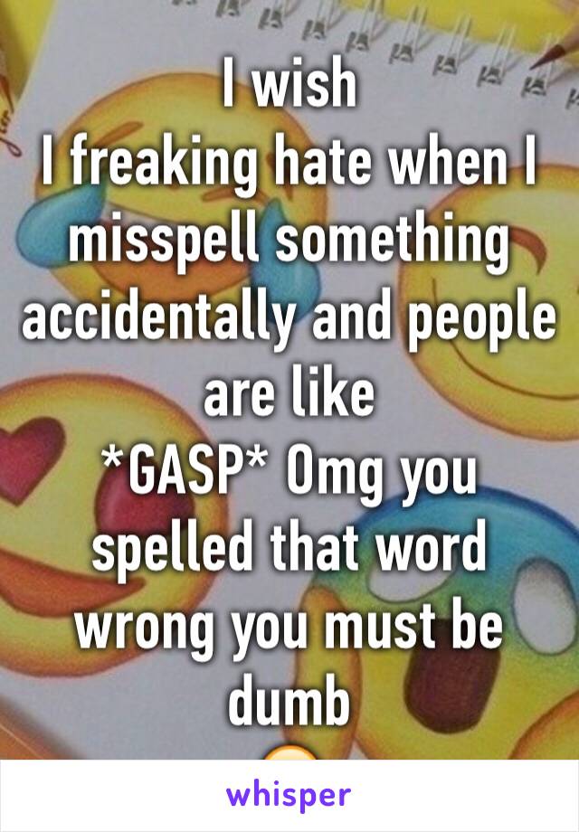 I wish
I freaking hate when I misspell something accidentally and people are like
*GASP* Omg you spelled that word wrong you must be dumb
😐