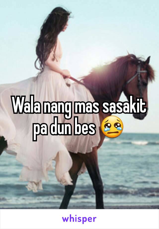 Wala nang mas sasakit pa dun bes 😢