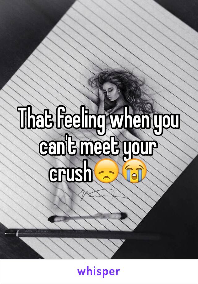 That feeling when you can't meet your crush😞😭