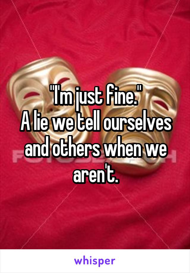 "I'm just fine."
A lie we tell ourselves and others when we aren't.