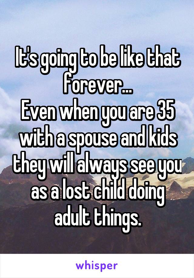 It's going to be like that forever...
Even when you are 35 with a spouse and kids they will always see you as a lost child doing adult things.