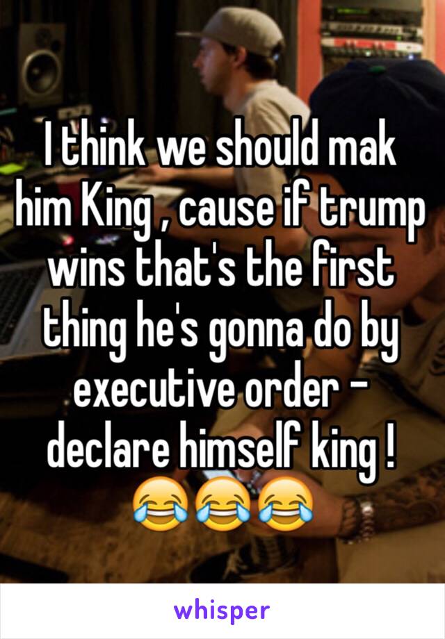 I think we should mak him King , cause if trump wins that's the first thing he's gonna do by executive order - declare himself king !
😂😂😂