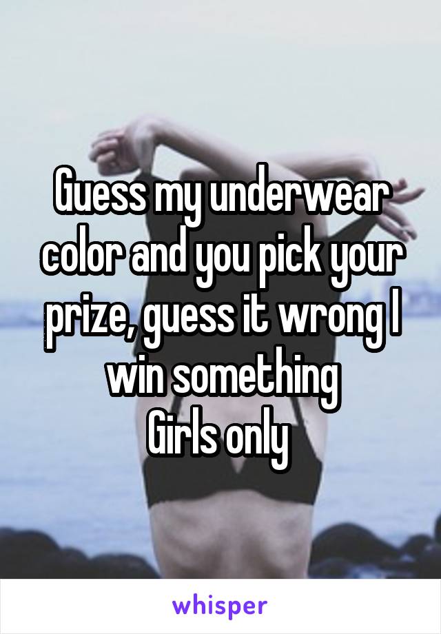 Guess my underwear color and you pick your prize, guess it wrong I win something
Girls only 