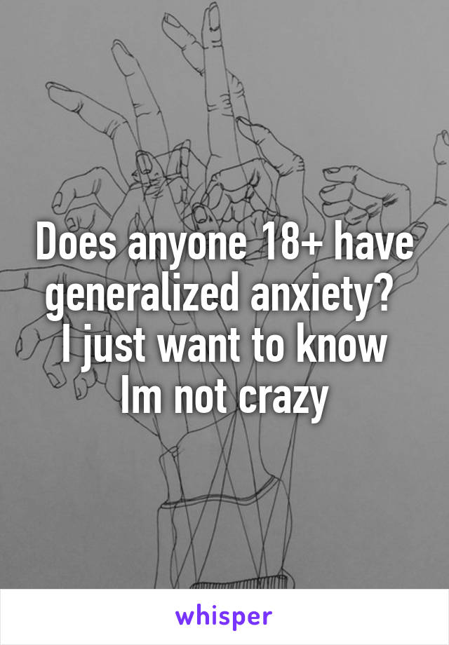 Does anyone 18+ have generalized anxiety? 
I just want to know Im not crazy