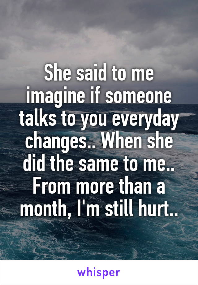 She said to me imagine if someone talks to you everyday changes.. When she did the same to me.. From more than a month, I'm still hurt..