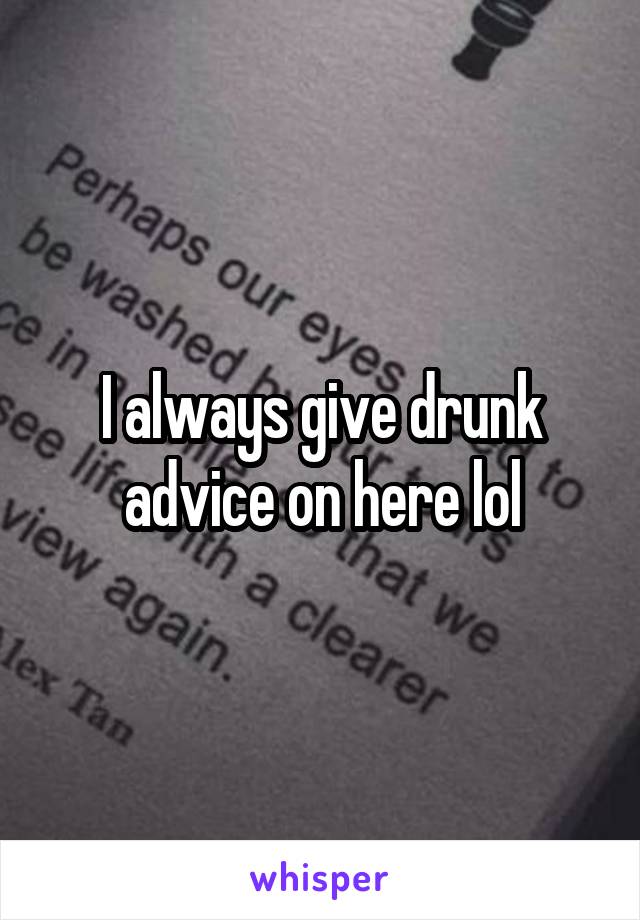 I always give drunk advice on here lol