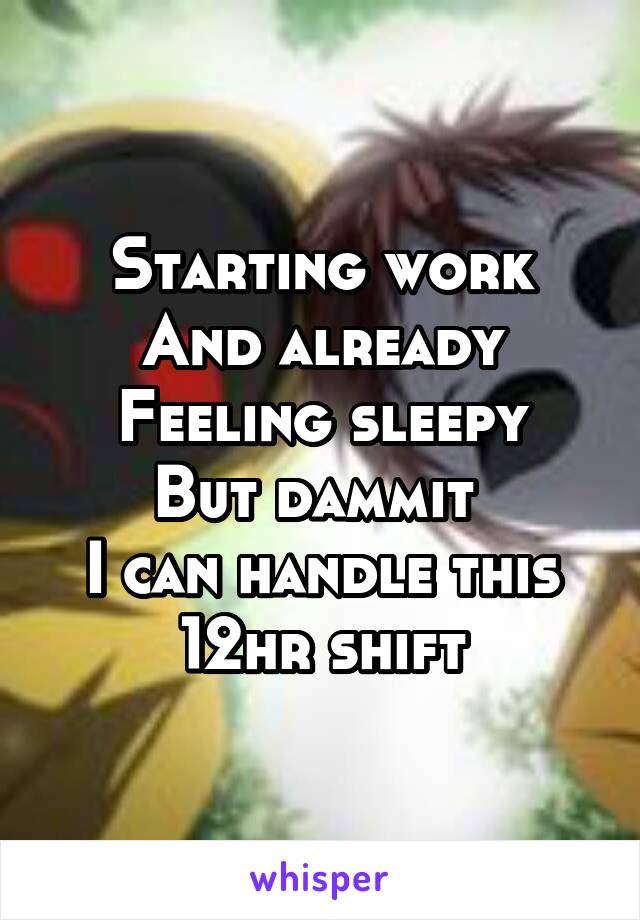 Starting work
And already
Feeling sleepy
But dammit 
I can handle this 12hr shift