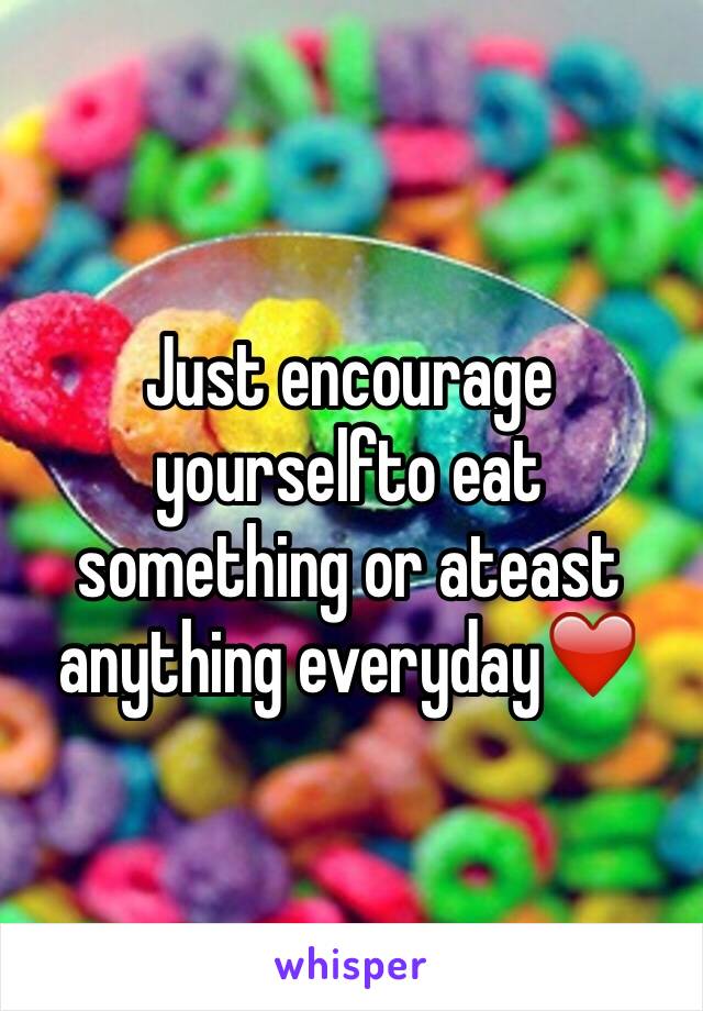 Just encourage yourselfto eat something or ateast anything everyday❤️