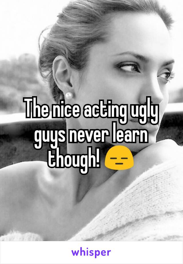 The nice acting ugly guys never learn though! 😑