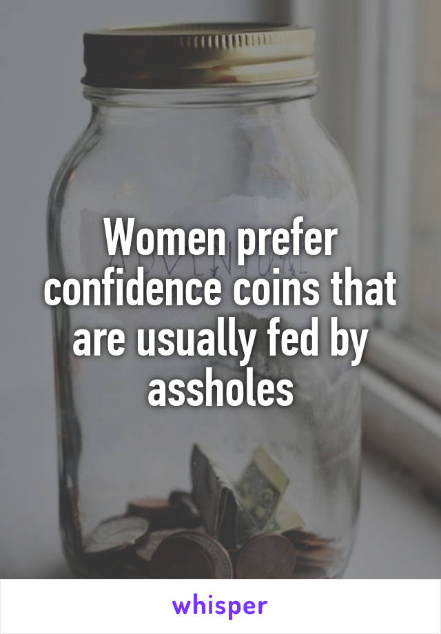 Women prefer confidence coins that are usually fed by assholes