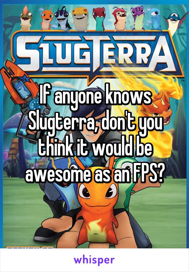 If anyone knows Slugterra, don't you think it would be awesome as an FPS?