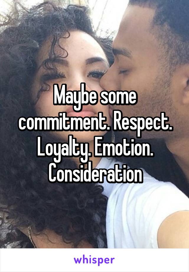 Maybe some commitment. Respect. Loyalty. Emotion. Consideration