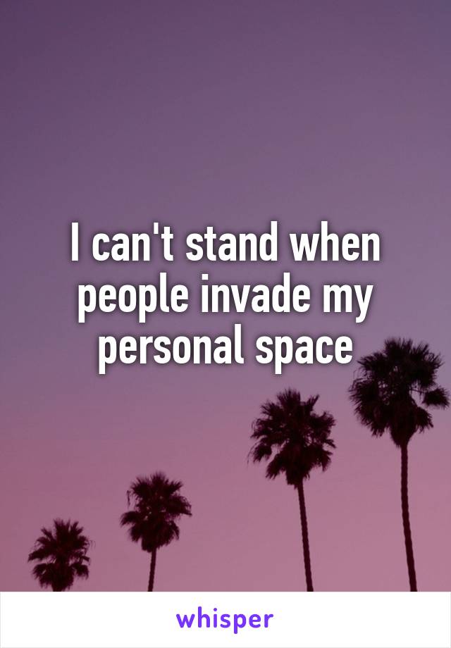 I can't stand when people invade my personal space
