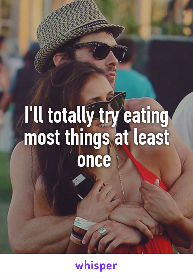 I'll totally try eating most things at least once 