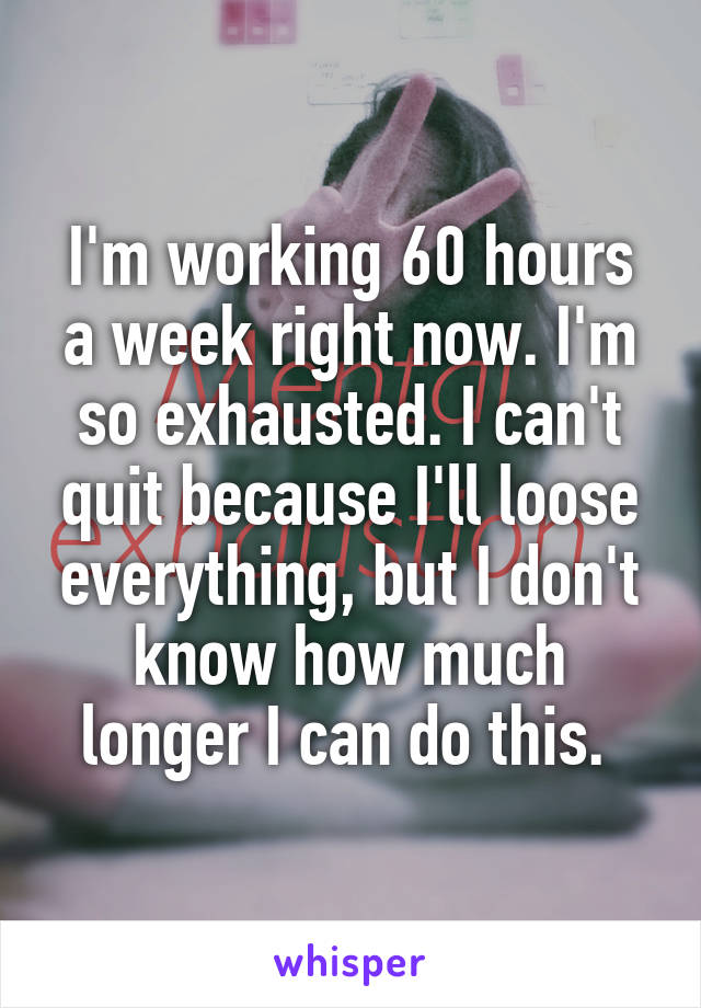 I'm working 60 hours a week right now. I'm so exhausted. I can't quit because I'll loose everything, but I don't know how much longer I can do this. 