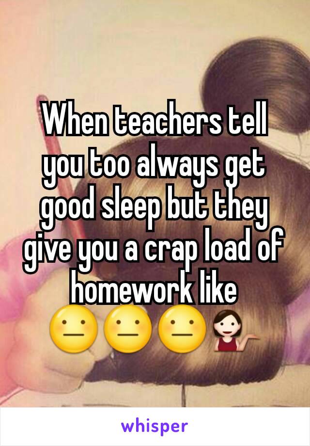 When teachers tell you too always get good sleep but they give you a crap load of homework like
😐😐😐💁