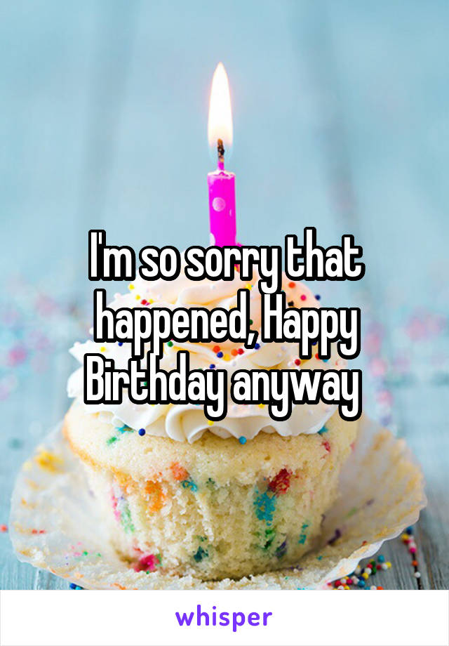 I'm so sorry that happened, Happy Birthday anyway 