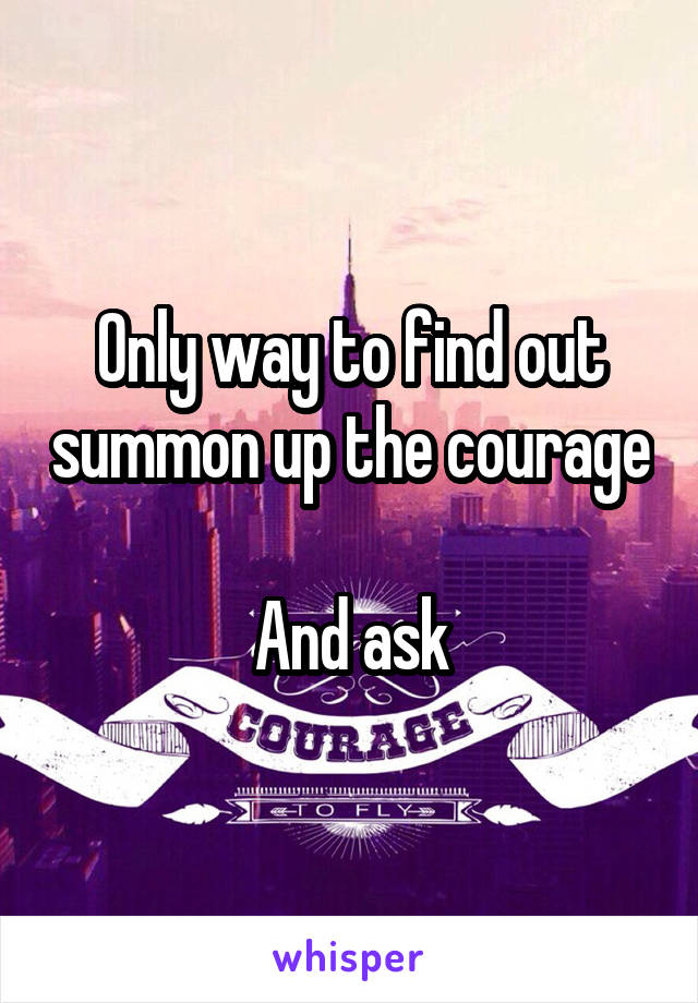 Only way to find out summon up the courage 
And ask