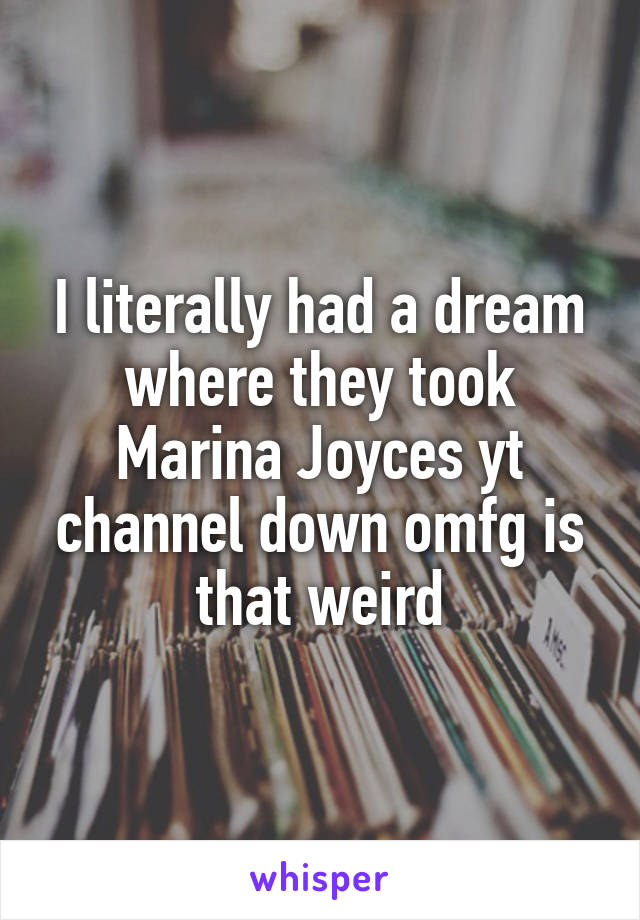 I literally had a dream where they took Marina Joyces yt channel down omfg is that weird