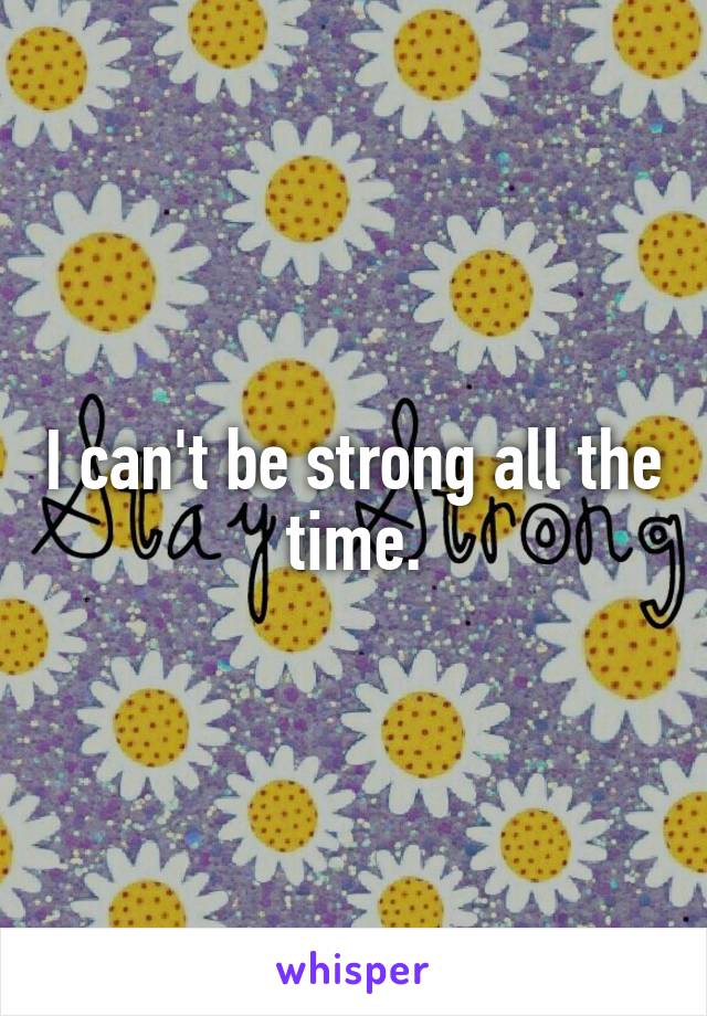 I can't be strong all the time.