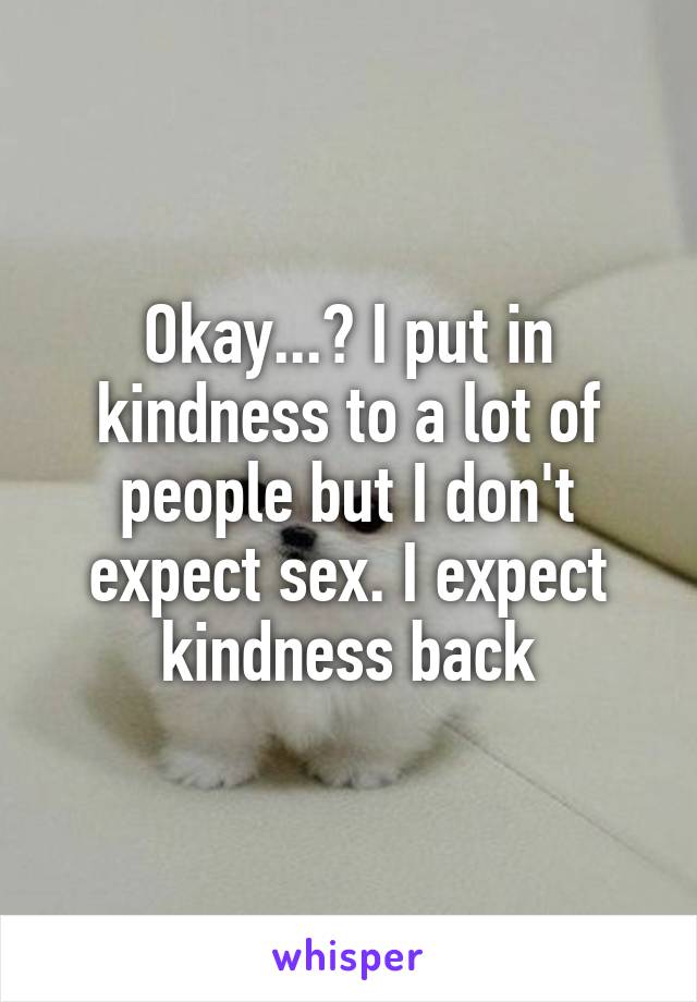 Okay...? I put in kindness to a lot of people but I don't expect sex. I expect kindness back