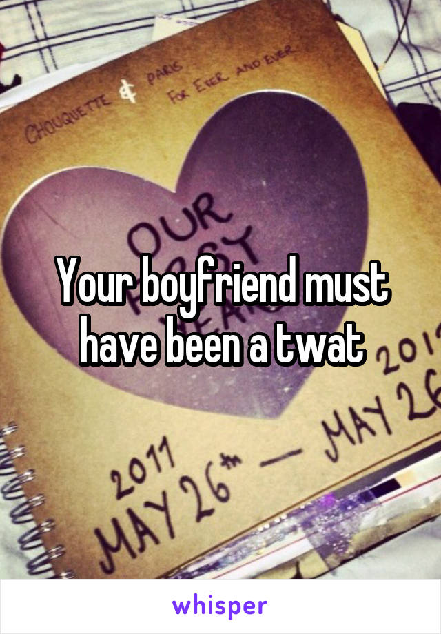 Your boyfriend must have been a twat