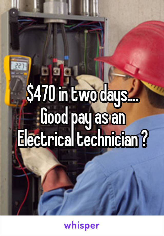 $470 in two days....
Good pay as an Electrical technician ?