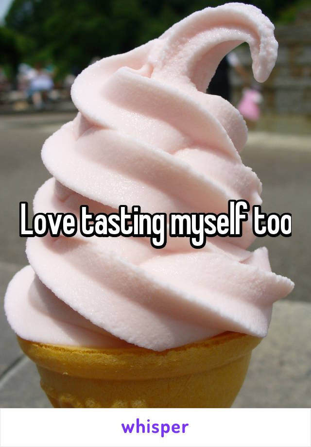 Love tasting myself too