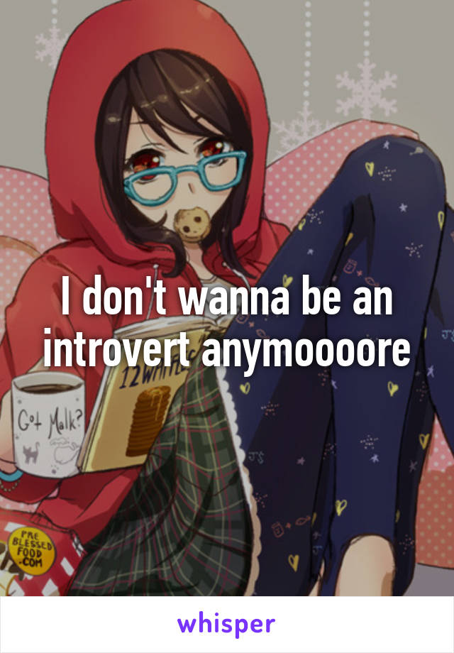 I don't wanna be an introvert anymoooore