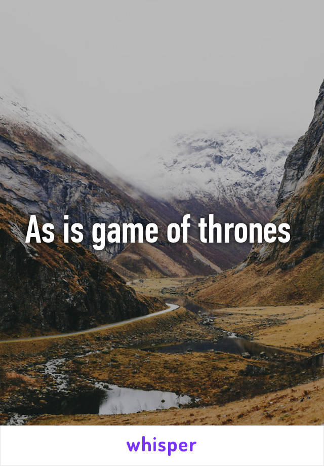 As is game of thrones 