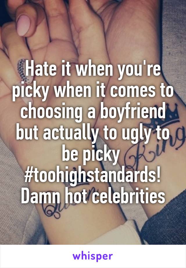 Hate it when you're picky when it comes to choosing a boyfriend but actually to ugly to be picky 
#toohighstandards!
Damn hot celebrities