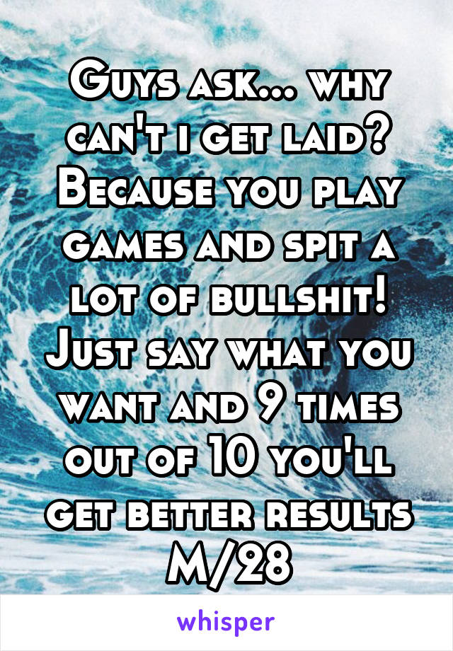 Guys ask... why can't i get laid?
Because you play games and spit a lot of bullshit! Just say what you want and 9 times out of 10 you'll get better results
M/28