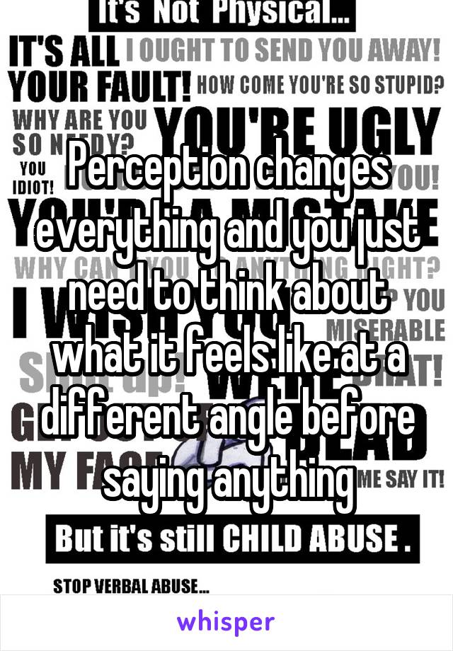 Perception changes everything and you just need to think about what it feels like at a different angle before saying anything