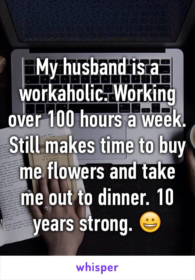 My husband is a workaholic. Working over 100 hours a week. Still makes time to buy me flowers and take me out to dinner. 10 years strong. 😀