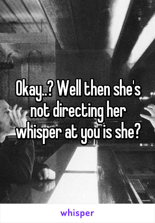 Okay..? Well then she's not directing her whisper at you is she?