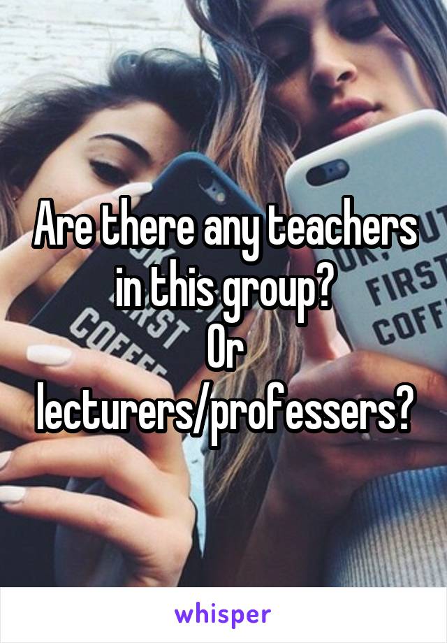 Are there any teachers in this group?
Or lecturers/professers?