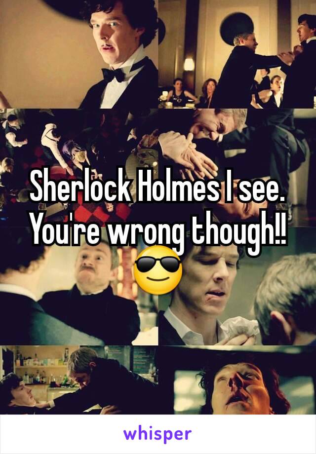 Sherlock Holmes I see. You're wrong though!! 😎