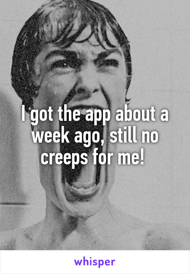 I got the app about a week ago, still no creeps for me! 